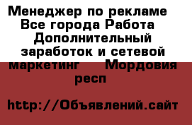 Менеджер по рекламе - Все города Работа » Дополнительный заработок и сетевой маркетинг   . Мордовия респ.